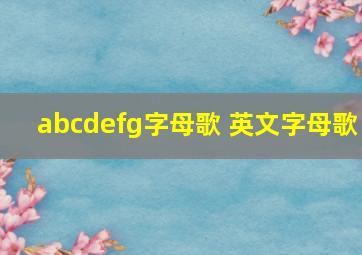 abcdefg字母歌 英文字母歌